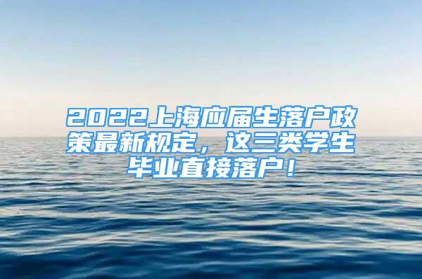 2022上海應(yīng)屆生落戶政策最新規(guī)定，這三類學(xué)生畢業(yè)直接落戶！