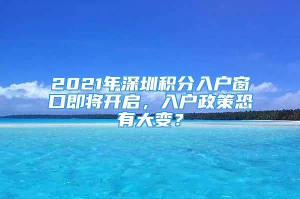 2021年深圳積分入戶窗口即將開啟，入戶政策恐有大變？