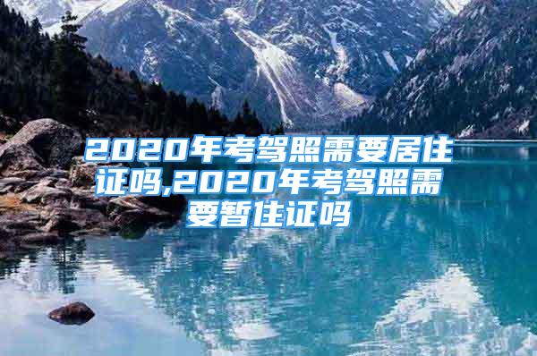 2020年考駕照需要居住證嗎,2020年考駕照需要暫住證嗎