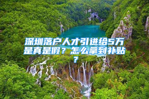 深圳落戶(hù)人才引進(jìn)給5萬(wàn)是真是假？怎么拿到補(bǔ)貼？