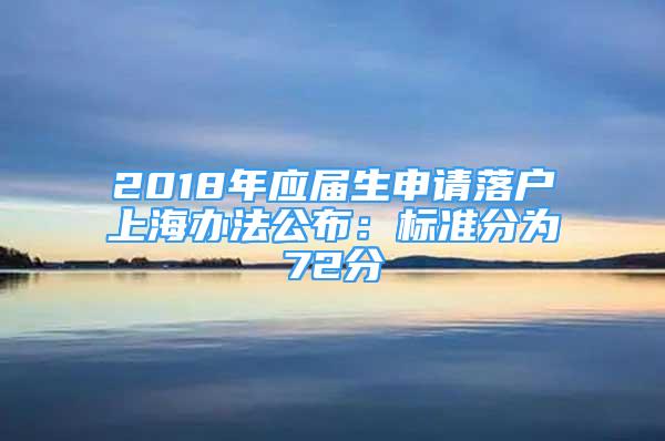 2018年應(yīng)屆生申請(qǐng)落戶上海辦法公布：標(biāo)準(zhǔn)分為72分