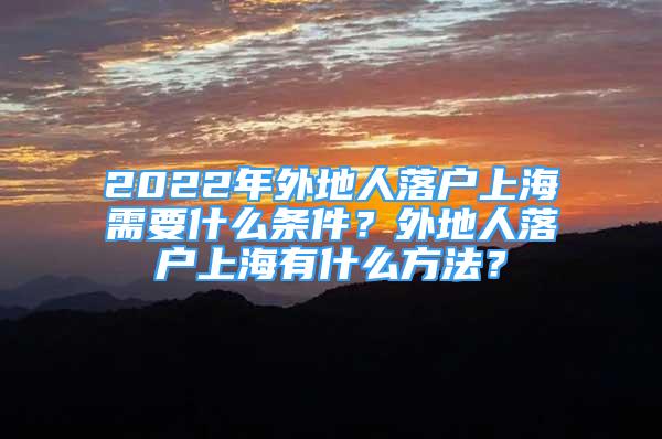 2022年外地人落戶上海需要什么條件？外地人落戶上海有什么方法？