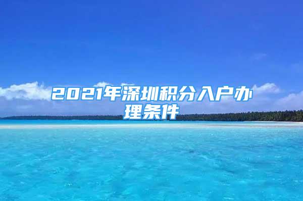 2021年深圳積分入戶辦理條件