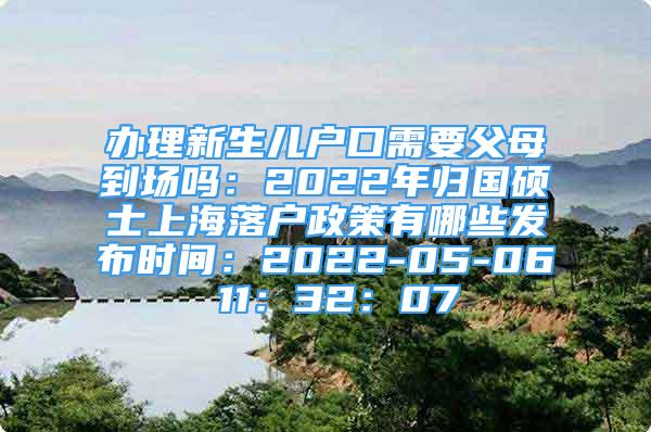 辦理新生兒戶口需要父母到場嗎：2022年歸國碩士上海落戶政策有哪些發(fā)布時(shí)間：2022-05-06 11：32：07