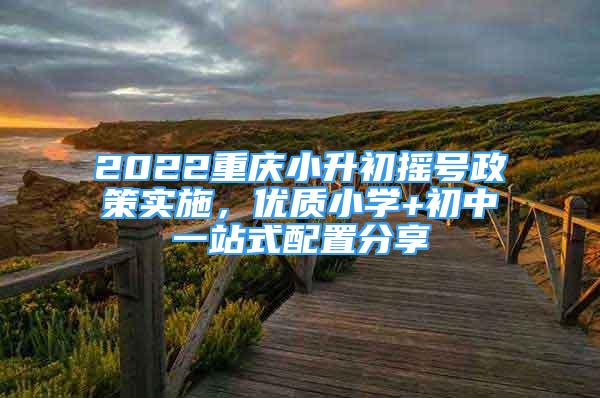 2022重慶小升初搖號(hào)政策實(shí)施，優(yōu)質(zhì)小學(xué)+初中一站式配置分享