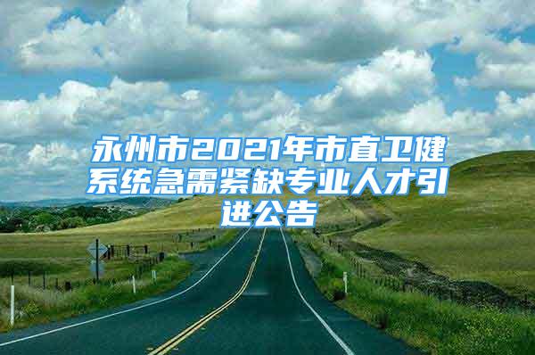 永州市2021年市直衛(wèi)健系統(tǒng)急需緊缺專業(yè)人才引進(jìn)公告