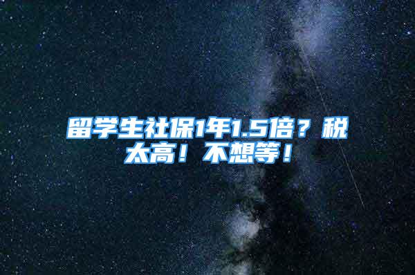 留學(xué)生社保1年1.5倍？稅太高！不想等！