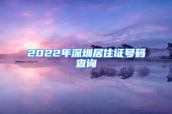 2022年深圳居住證號碼查詢