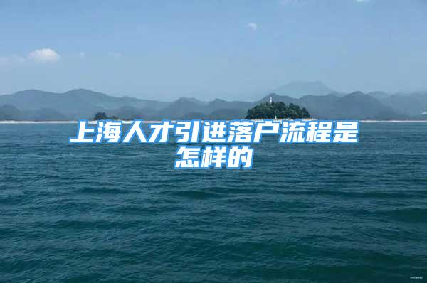 上海人才引進落戶流程是怎樣的