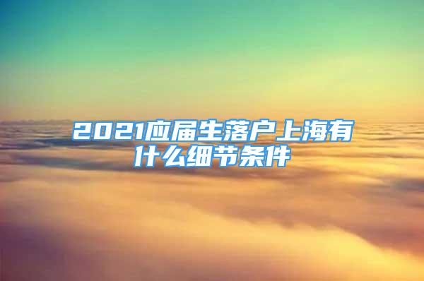 2021應(yīng)屆生落戶上海有什么細(xì)節(jié)條件