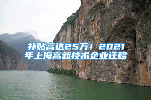 補貼高達25萬！2021年上海高新技術(shù)企業(yè)遷移