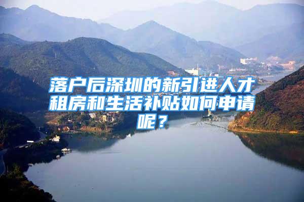 落戶(hù)后深圳的新引進(jìn)人才租房和生活補(bǔ)貼如何申請(qǐng)呢？