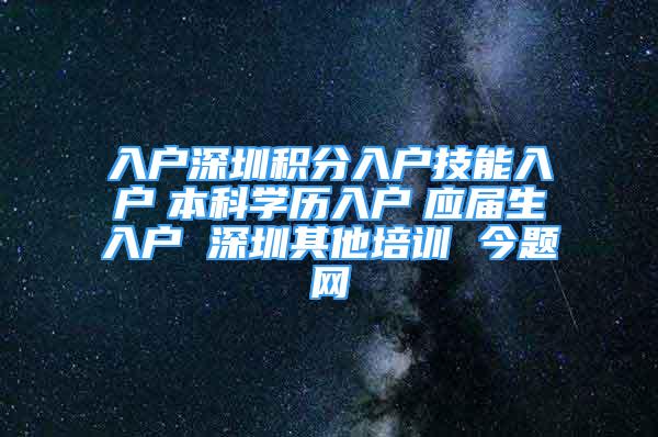 入戶深圳積分入戶技能入戶　本科學(xué)歷入戶　應(yīng)屆生入戶 深圳其他培訓(xùn) 今題網(wǎng)