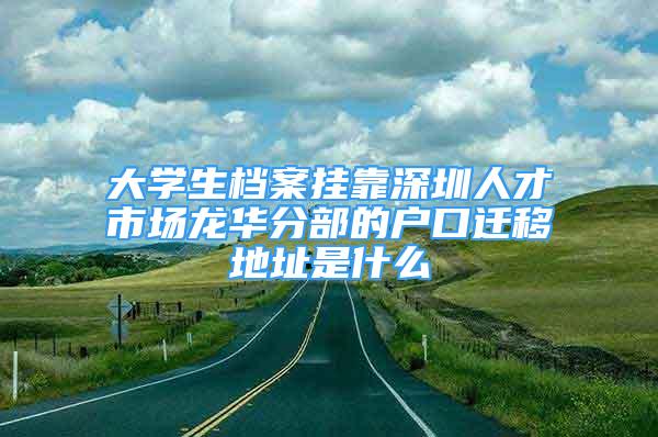 大學(xué)生檔案掛靠深圳人才市場龍華分部的戶口遷移地址是什么