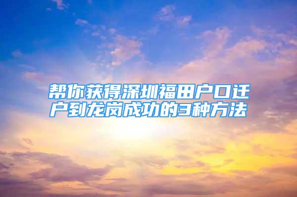 幫你獲得深圳福田戶口遷戶到龍崗成功的3種方法