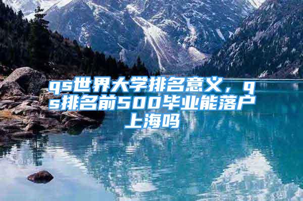 qs世界大學(xué)排名意義，qs排名前500畢業(yè)能落戶上海嗎