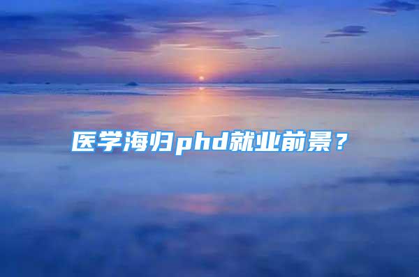 醫(yī)學海歸phd就業(yè)前景？