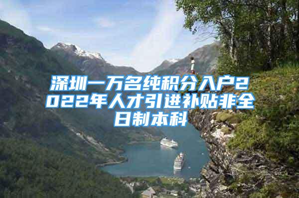 深圳一萬名純積分入戶2022年人才引進(jìn)補(bǔ)貼非全日制本科