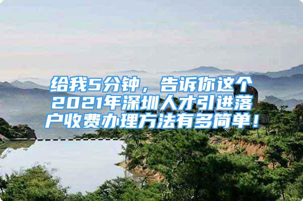 給我5分鐘，告訴你這個(gè)2021年深圳人才引進(jìn)落戶收費(fèi)辦理方法有多簡(jiǎn)單！