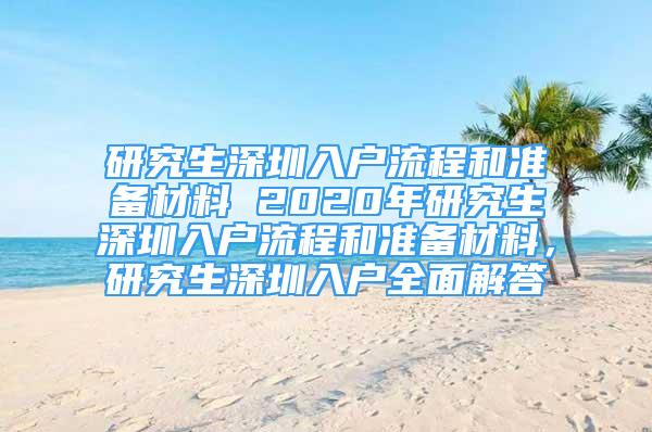 研究生深圳入戶流程和準備材料 2020年研究生深圳入戶流程和準備材料，研究生深圳入戶全面解答