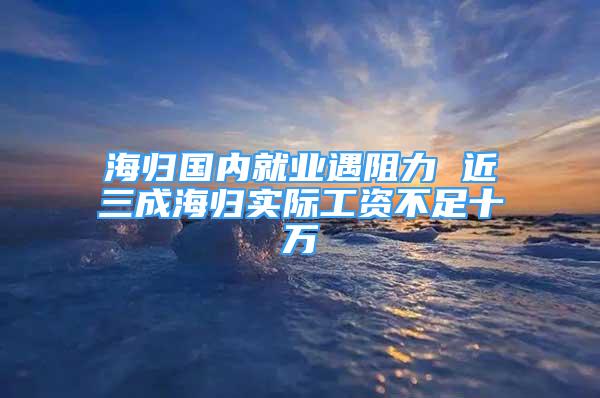 海歸國內(nèi)就業(yè)遇阻力 近三成海歸實際工資不足十萬