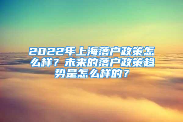 2022年上海落戶政策怎么樣？未來的落戶政策趨勢是怎么樣的？