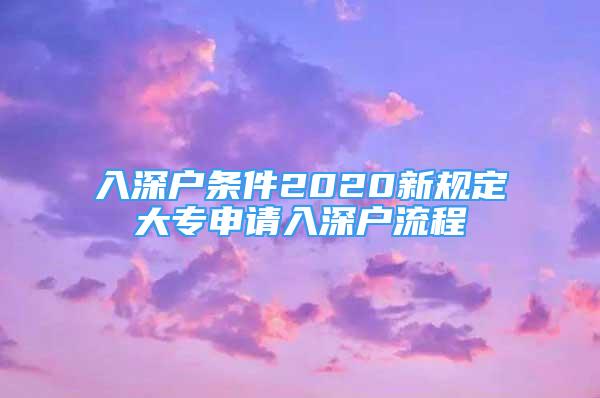 入深戶條件2020新規(guī)定大專申請入深戶流程