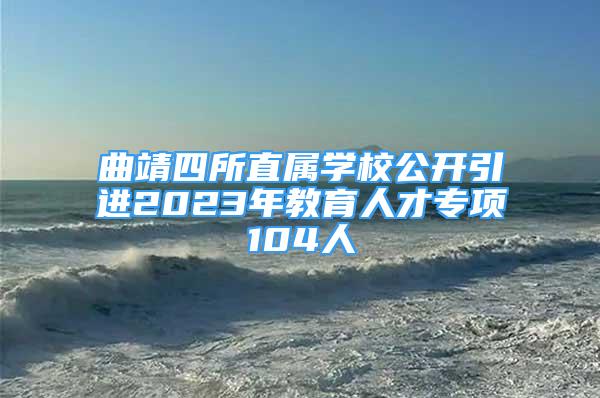 曲靖四所直屬學校公開引進2023年教育人才專項104人