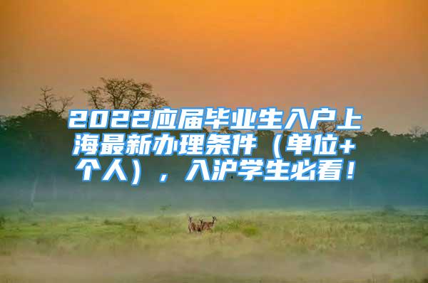 2022應(yīng)屆畢業(yè)生入戶上海最新辦理條件（單位+個人），入滬學(xué)生必看！