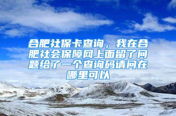 合肥社?？ú樵?，我在合肥社會保障網上面留了問題給了一個查詢碼請問在哪里可以