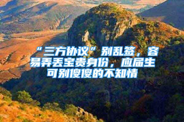 “三方協(xié)議”別亂簽，容易弄丟寶貴身份，應(yīng)屆生可別傻傻的不知情