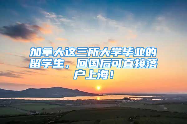 加拿大這三所大學畢業(yè)的留學生，回國后可直接落戶上海！