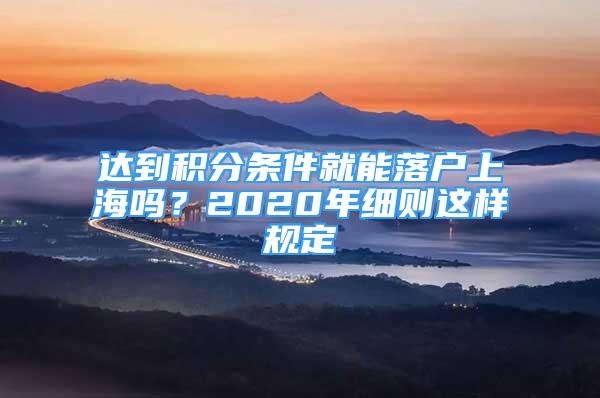 達到積分條件就能落戶上海嗎？2020年細則這樣規(guī)定