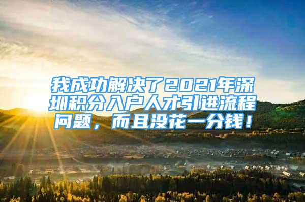 我成功解決了2021年深圳積分入戶人才引進(jìn)流程問題，而且沒花一分錢！