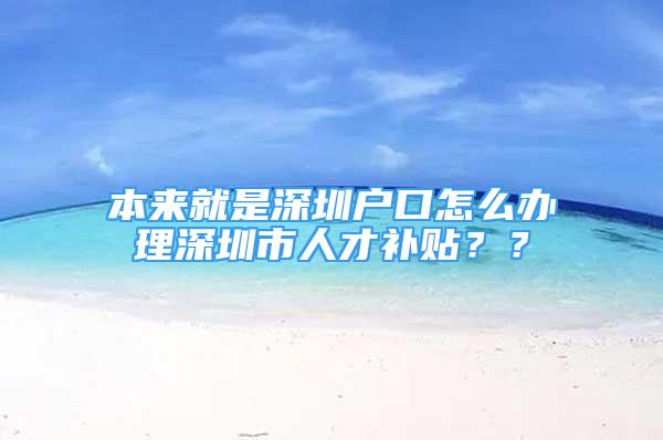 本來就是深圳戶口怎么辦理深圳市人才補貼？？