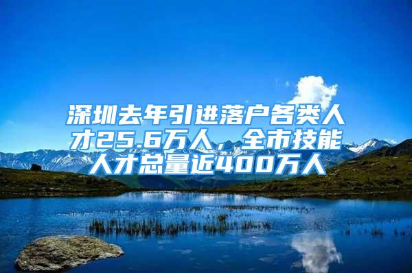 深圳去年引進落戶各類人才25.6萬人，全市技能人才總量近400萬人