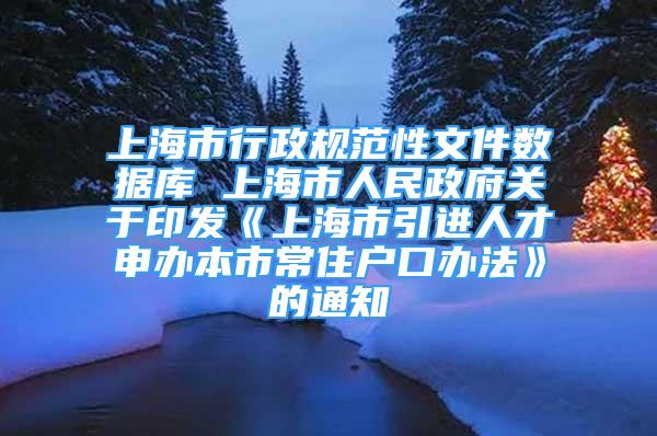 上海市行政規(guī)范性文件數據庫 上海市人民政府關于印發(fā)《上海市引進人才申辦本市常住戶口辦法》的通知