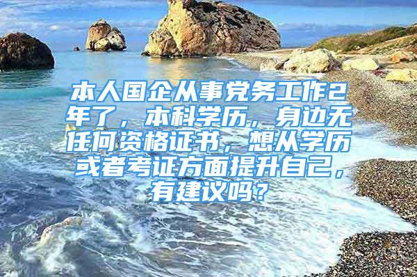 本人國企從事黨務(wù)工作2年了，本科學(xué)歷，身邊無任何資格證書，想從學(xué)歷或者考證方面提升自己，有建議嗎？