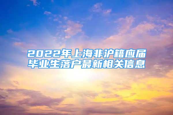 2022年上海非滬籍應(yīng)屆畢業(yè)生落戶最新相關(guān)信息