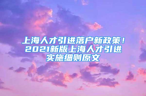 上海人才引進落戶新政策！2021新版上海人才引進實施細則原文