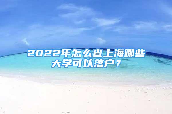 2022年怎么查上海哪些大學(xué)可以落戶？