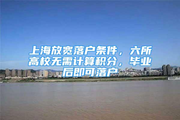 上海放寬落戶條件，六所高校無(wú)需計(jì)算積分，畢業(yè)后即可落戶