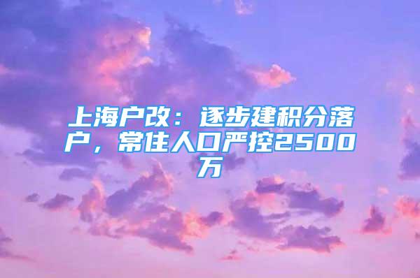 上海戶改：逐步建積分落戶，常住人口嚴控2500萬