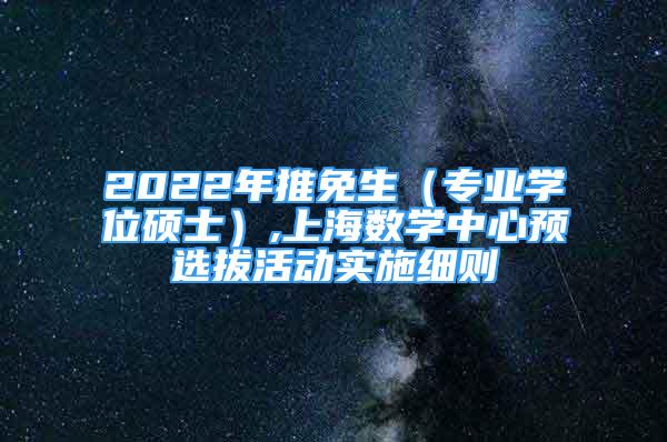 2022年推免生（專業(yè)學位碩士）,上海數(shù)學中心預選拔活動實施細則