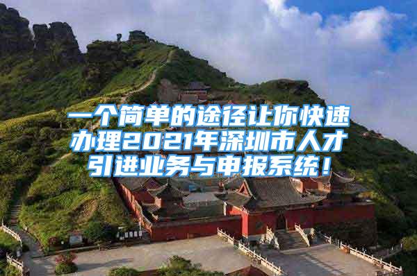 一個簡單的途徑讓你快速辦理2021年深圳市人才引進業(yè)務與申報系統(tǒng)！