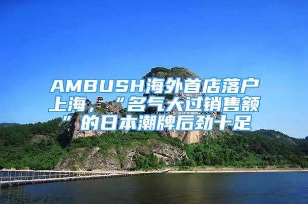 AMBUSH海外首店落戶上海，“名氣大過銷售額”的日本潮牌后勁十足