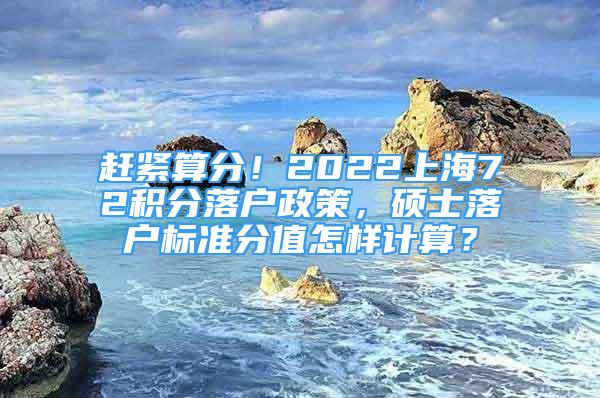 趕緊算分！2022上海72積分落戶政策，碩士落戶標(biāo)準(zhǔn)分值怎樣計算？