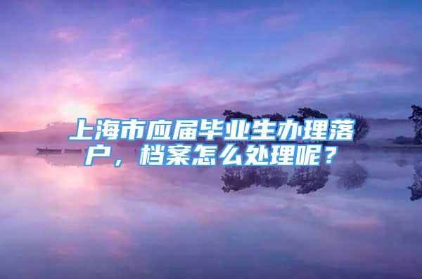 上海市應(yīng)屆畢業(yè)生辦理落戶，檔案怎么處理呢？