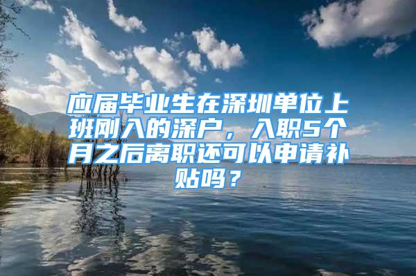 應(yīng)屆畢業(yè)生在深圳單位上班剛?cè)氲纳顟?，入?個月之后離職還可以申請補貼嗎？