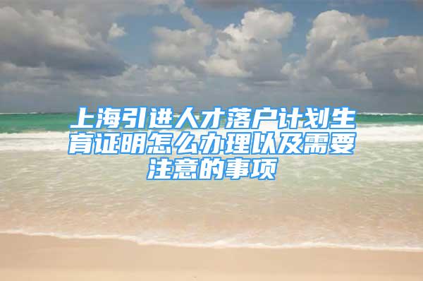 上海引進(jìn)人才落戶計(jì)劃生育證明怎么辦理以及需要注意的事項(xiàng)